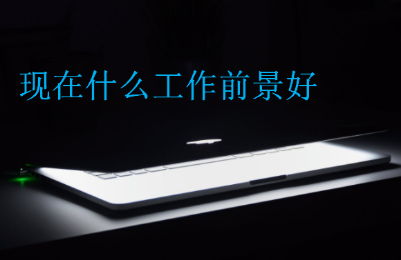 現(xiàn)在什么工作前景好