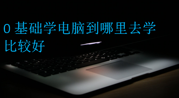 0基礎(chǔ)學(xué)電腦到哪里去學(xué)比較好