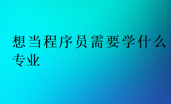 想當程序員需要學什么專業
