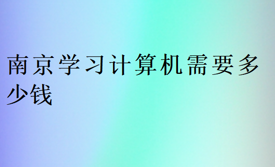 南京學習計算機需要多少錢