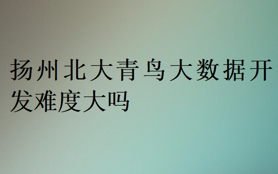 揚州北大青鳥大數據開發難度大嗎