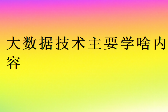 大數(shù)據(jù)技術(shù)主要學(xué)啥內(nèi)容