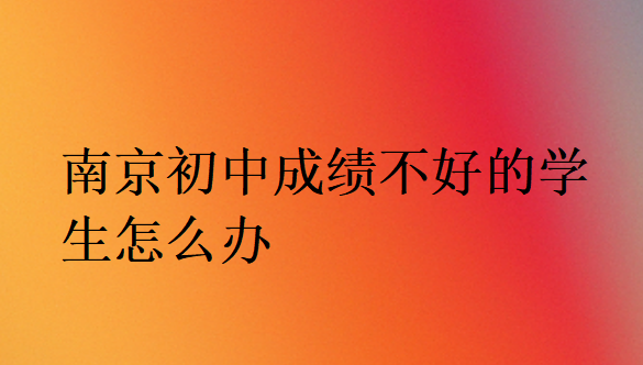 南京初中成績不好的學生怎么辦