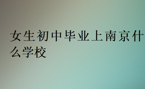 女生初中畢業(yè)上南京什么學(xué)校