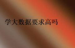 學大數據要求高嗎(有什么要求)
