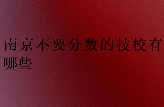 南京不要分數的技校有哪些