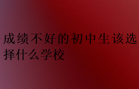 成績不好的初中生該選擇什么學(xué)校